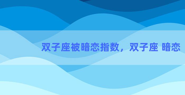 双子座被暗恋指数，双子座 暗恋